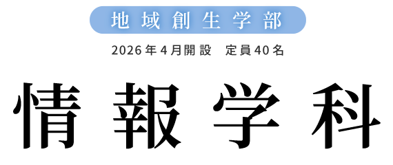 地域創生学部 2026年4月開設　定員40名 情報学科