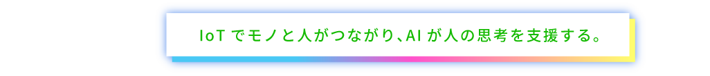 IoTでモノと人がつながり、AIが人の思考を支援する。